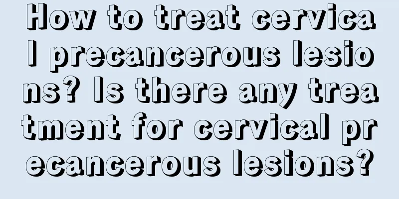 How to treat cervical precancerous lesions? Is there any treatment for cervical precancerous lesions?