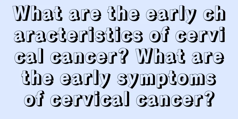 What are the early characteristics of cervical cancer? What are the early symptoms of cervical cancer?