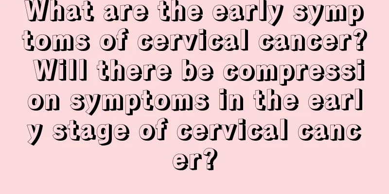What are the early symptoms of cervical cancer? Will there be compression symptoms in the early stage of cervical cancer?