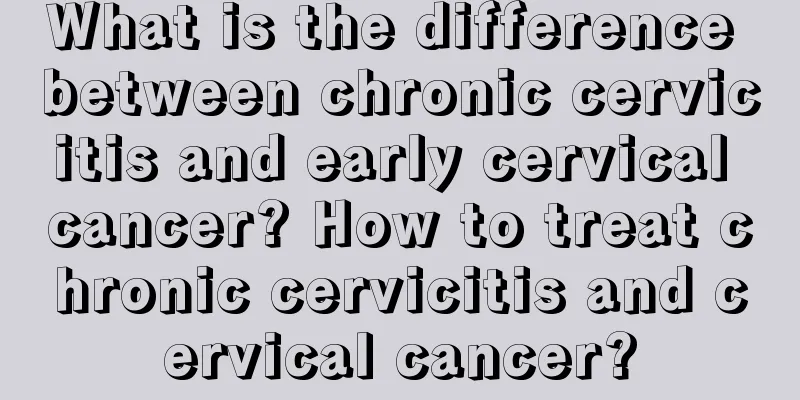 What is the difference between chronic cervicitis and early cervical cancer? How to treat chronic cervicitis and cervical cancer?