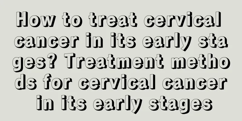 How to treat cervical cancer in its early stages? Treatment methods for cervical cancer in its early stages