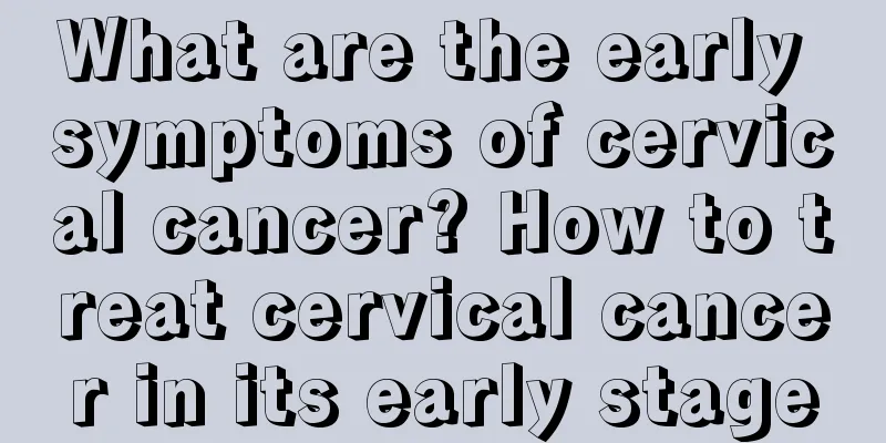 What are the early symptoms of cervical cancer? How to treat cervical cancer in its early stage