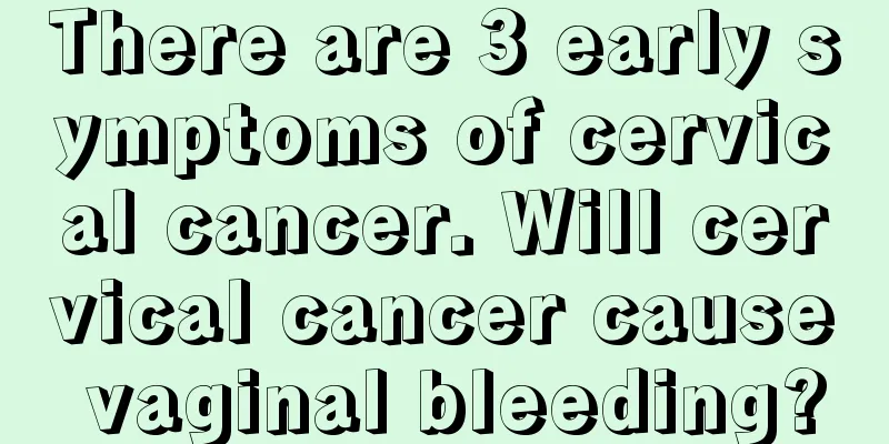 There are 3 early symptoms of cervical cancer. Will cervical cancer cause vaginal bleeding?