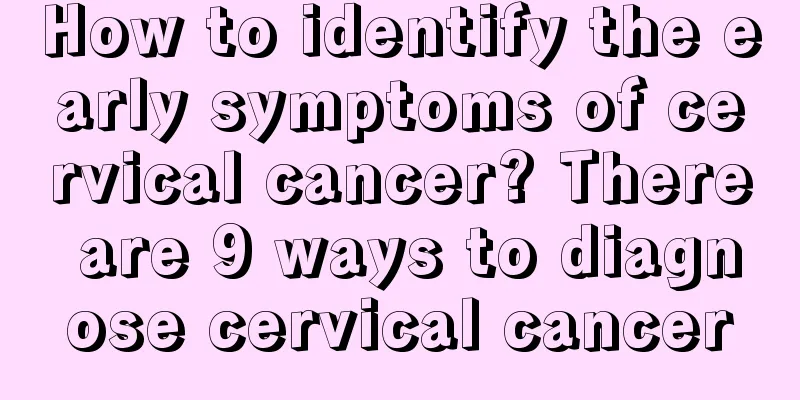 How to identify the early symptoms of cervical cancer? There are 9 ways to diagnose cervical cancer