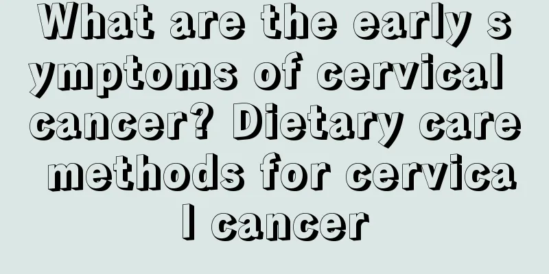 What are the early symptoms of cervical cancer? Dietary care methods for cervical cancer