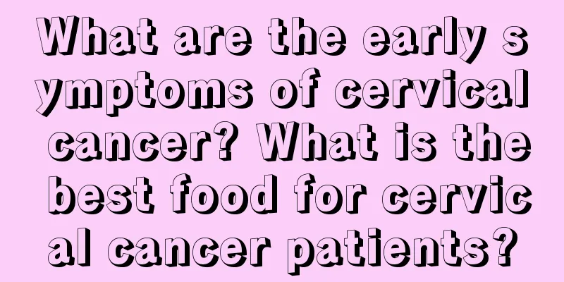 What are the early symptoms of cervical cancer? What is the best food for cervical cancer patients?