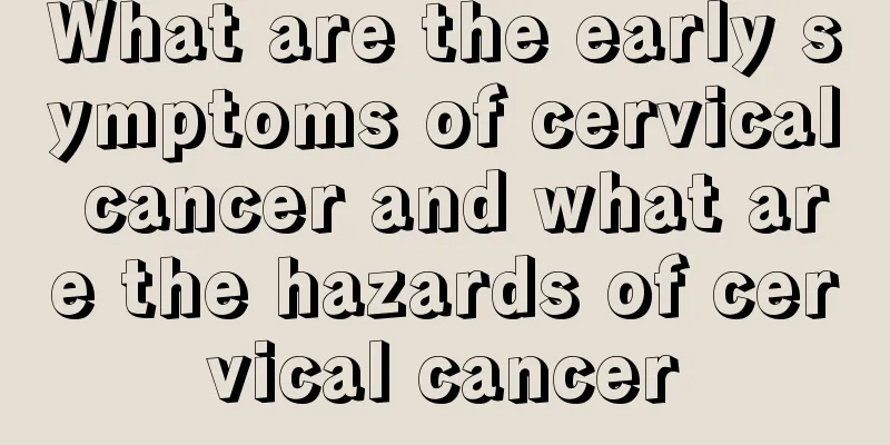 What are the early symptoms of cervical cancer and what are the hazards of cervical cancer