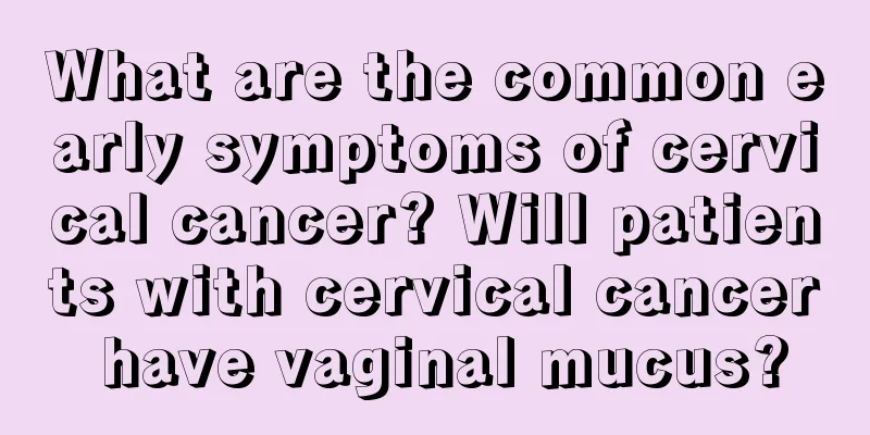 What are the common early symptoms of cervical cancer? Will patients with cervical cancer have vaginal mucus?