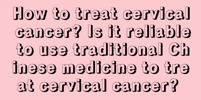 How to treat cervical cancer? Is it reliable to use traditional Chinese medicine to treat cervical cancer? 
