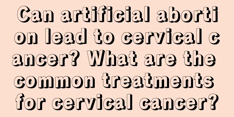 Can artificial abortion lead to cervical cancer? What are the common treatments for cervical cancer?