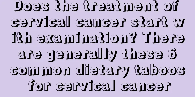 Does the treatment of cervical cancer start with examination? There are generally these 6 common dietary taboos for cervical cancer