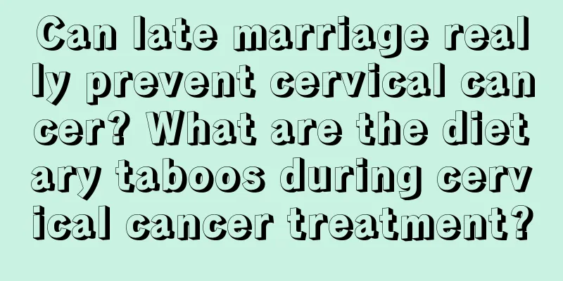 Can late marriage really prevent cervical cancer? What are the dietary taboos during cervical cancer treatment?