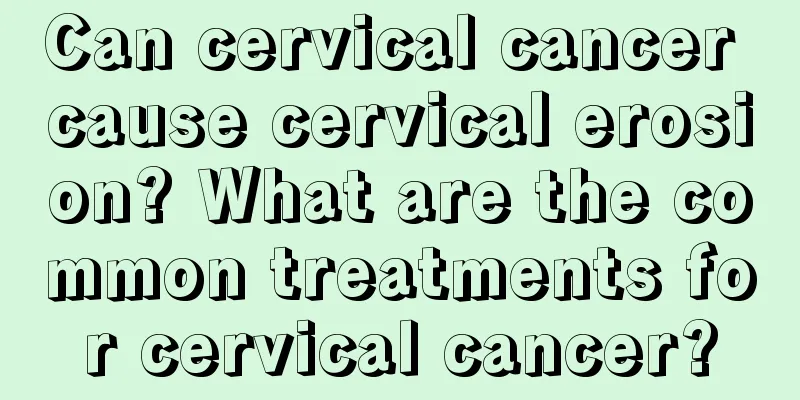 Can cervical cancer cause cervical erosion? What are the common treatments for cervical cancer?