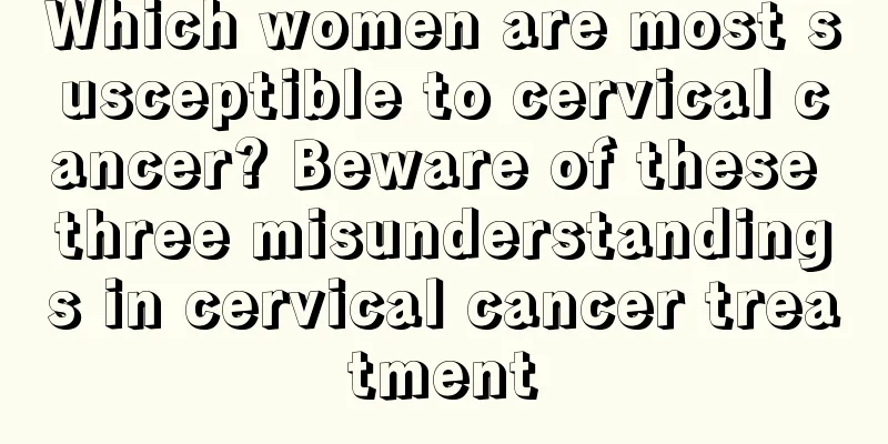 Which women are most susceptible to cervical cancer? Beware of these three misunderstandings in cervical cancer treatment