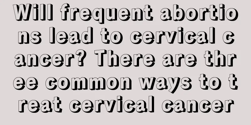 Will frequent abortions lead to cervical cancer? There are three common ways to treat cervical cancer