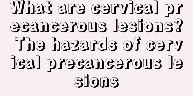 What are cervical precancerous lesions? The hazards of cervical precancerous lesions