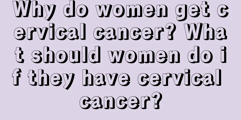 Why do women get cervical cancer? What should women do if they have cervical cancer?