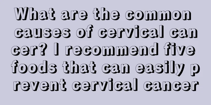 What are the common causes of cervical cancer? I recommend five foods that can easily prevent cervical cancer