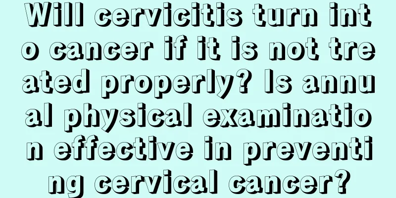 Will cervicitis turn into cancer if it is not treated properly? Is annual physical examination effective in preventing cervical cancer?