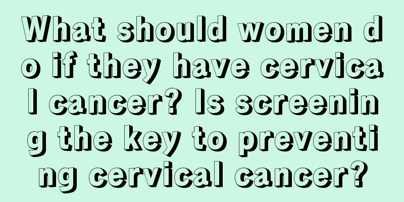 What should women do if they have cervical cancer? Is screening the key to preventing cervical cancer?