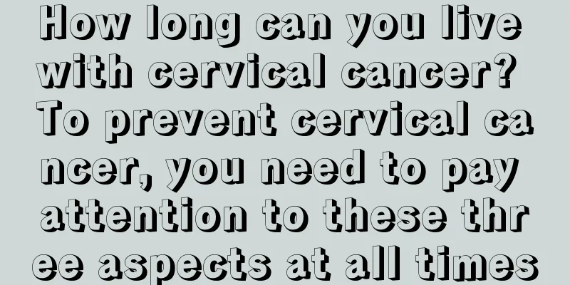 How long can you live with cervical cancer? To prevent cervical cancer, you need to pay attention to these three aspects at all times