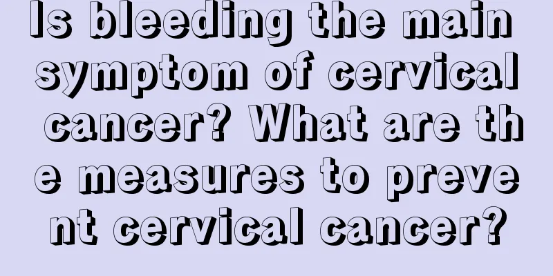 Is bleeding the main symptom of cervical cancer? What are the measures to prevent cervical cancer?