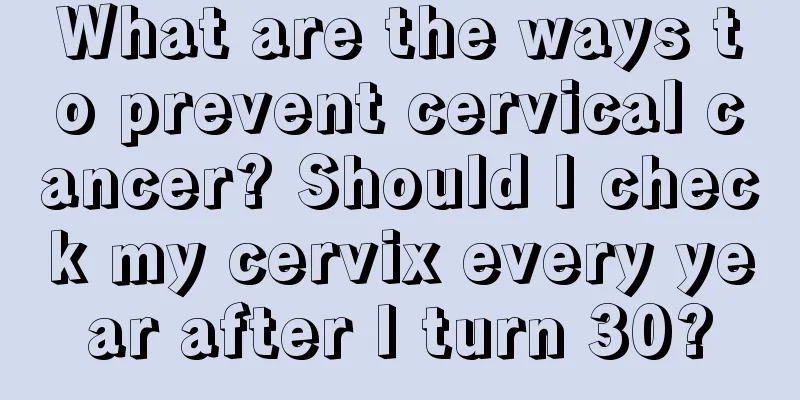 What are the ways to prevent cervical cancer? Should I check my cervix every year after I turn 30?