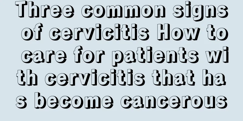 Three common signs of cervicitis How to care for patients with cervicitis that has become cancerous