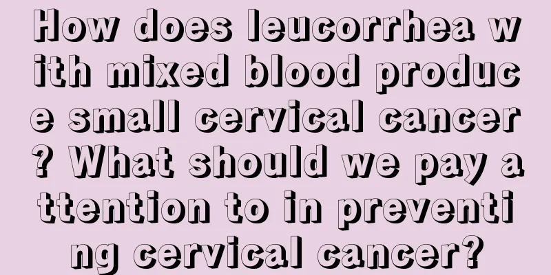 How does leucorrhea with mixed blood produce small cervical cancer? What should we pay attention to in preventing cervical cancer?
