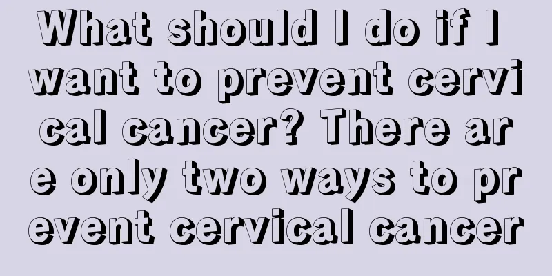What should I do if I want to prevent cervical cancer? There are only two ways to prevent cervical cancer