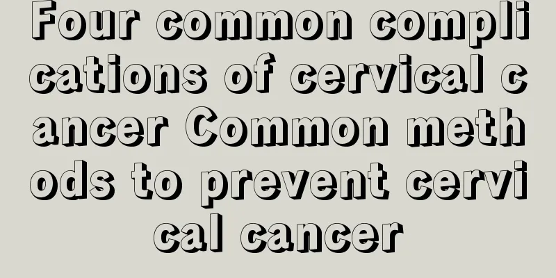 Four common complications of cervical cancer Common methods to prevent cervical cancer