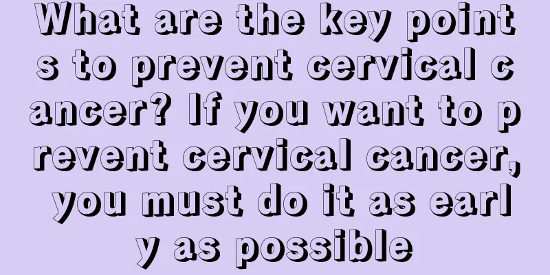What are the key points to prevent cervical cancer? If you want to prevent cervical cancer, you must do it as early as possible