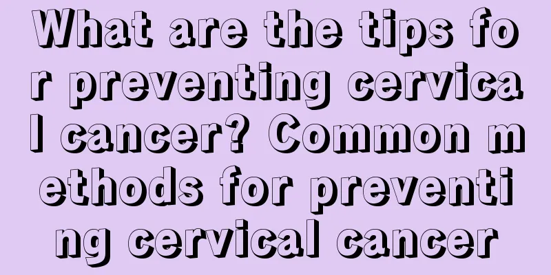 What are the tips for preventing cervical cancer? Common methods for preventing cervical cancer