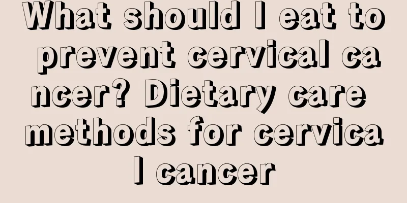 What should I eat to prevent cervical cancer? Dietary care methods for cervical cancer