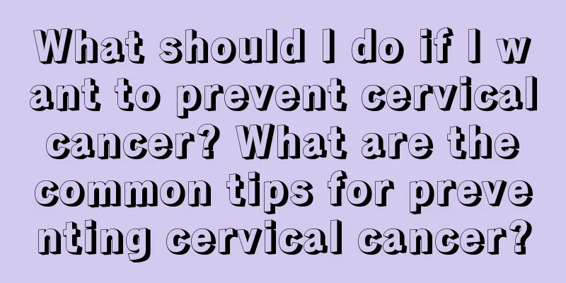 What should I do if I want to prevent cervical cancer? What are the common tips for preventing cervical cancer?