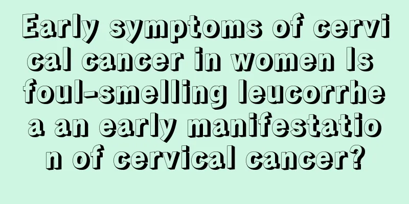 Early symptoms of cervical cancer in women Is foul-smelling leucorrhea an early manifestation of cervical cancer?