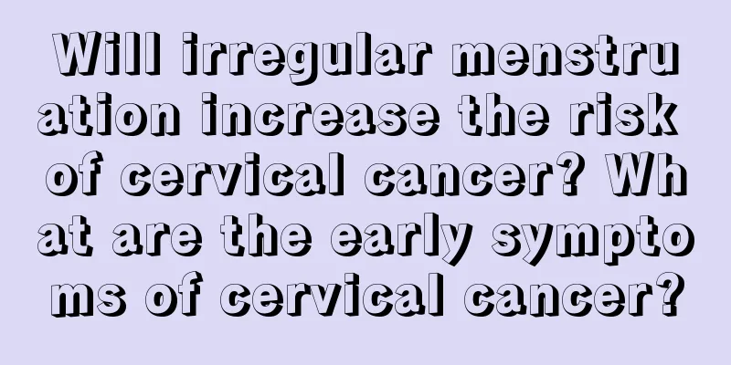 Will irregular menstruation increase the risk of cervical cancer? What are the early symptoms of cervical cancer?