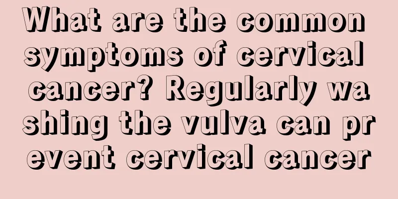 What are the common symptoms of cervical cancer? Regularly washing the vulva can prevent cervical cancer
