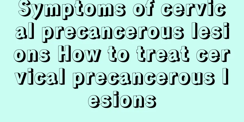 Symptoms of cervical precancerous lesions How to treat cervical precancerous lesions