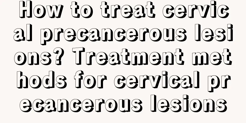 How to treat cervical precancerous lesions? Treatment methods for cervical precancerous lesions