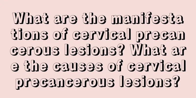What are the manifestations of cervical precancerous lesions? What are the causes of cervical precancerous lesions? 