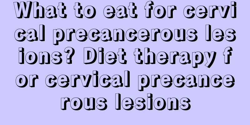 What to eat for cervical precancerous lesions? Diet therapy for cervical precancerous lesions