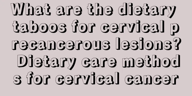 What are the dietary taboos for cervical precancerous lesions? Dietary care methods for cervical cancer