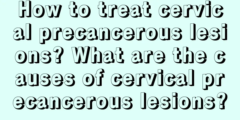 How to treat cervical precancerous lesions? What are the causes of cervical precancerous lesions?