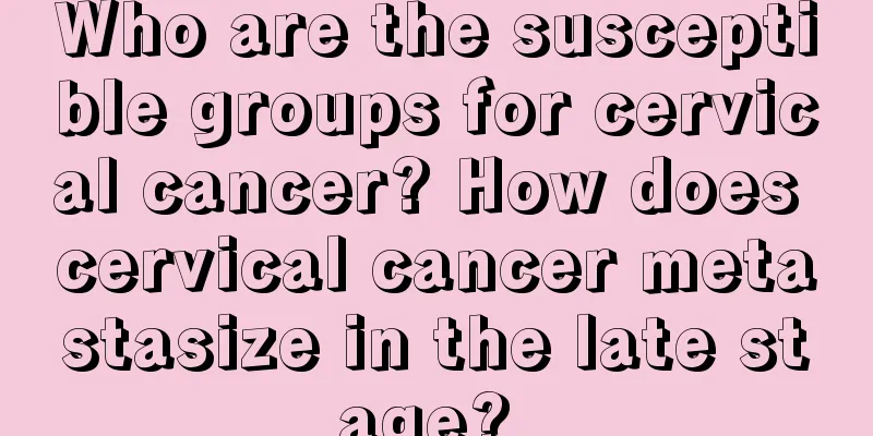 Who are the susceptible groups for cervical cancer? How does cervical cancer metastasize in the late stage? 