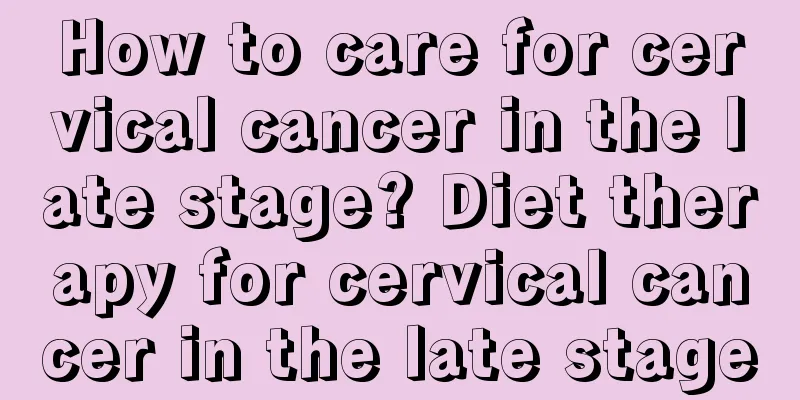 How to care for cervical cancer in the late stage? Diet therapy for cervical cancer in the late stage
