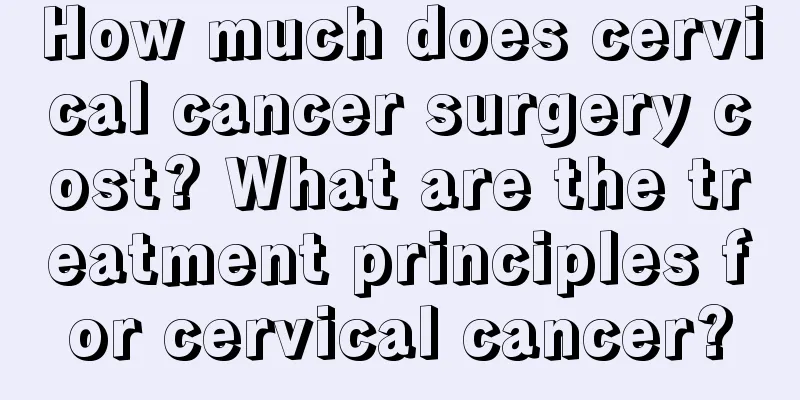 How much does cervical cancer surgery cost? What are the treatment principles for cervical cancer?