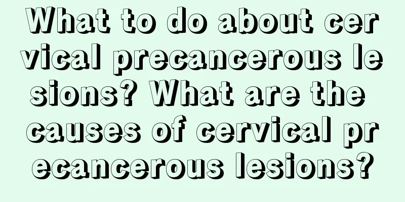 What to do about cervical precancerous lesions? What are the causes of cervical precancerous lesions?