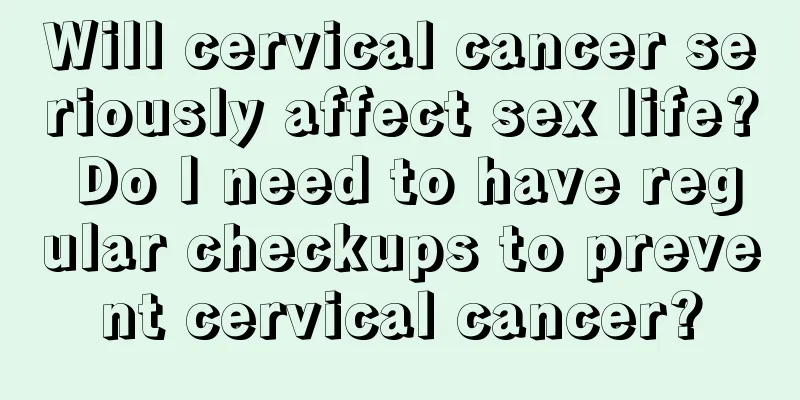 Will cervical cancer seriously affect sex life? Do I need to have regular checkups to prevent cervical cancer?