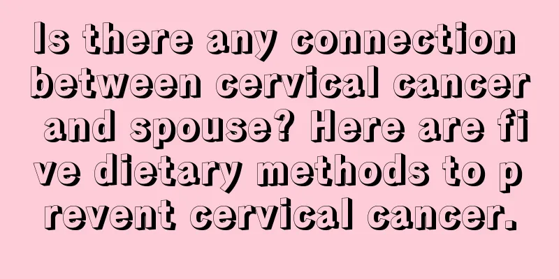 Is there any connection between cervical cancer and spouse? Here are five dietary methods to prevent cervical cancer.